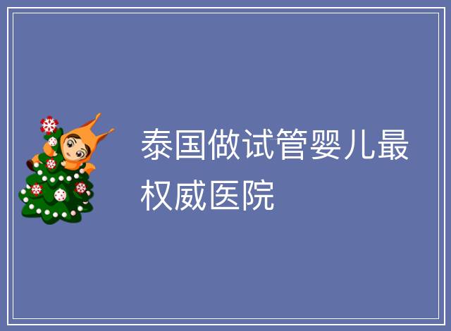 泰國做試管嬰兒最權威醫(yī)院