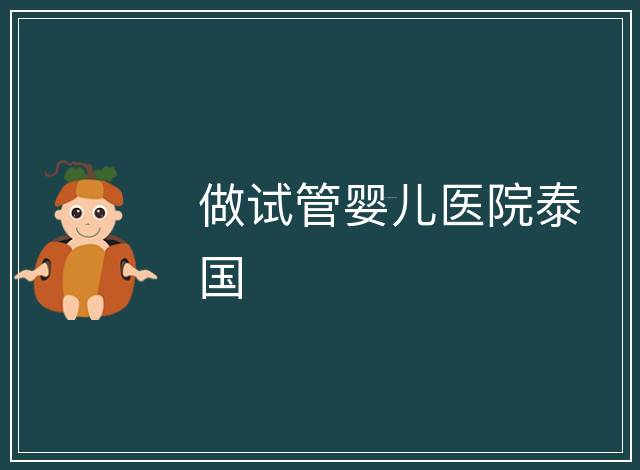 做試管嬰兒醫(yī)院泰國(guó)