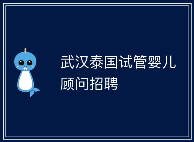 武漢泰國(guó)試管嬰兒顧問(wèn)招聘