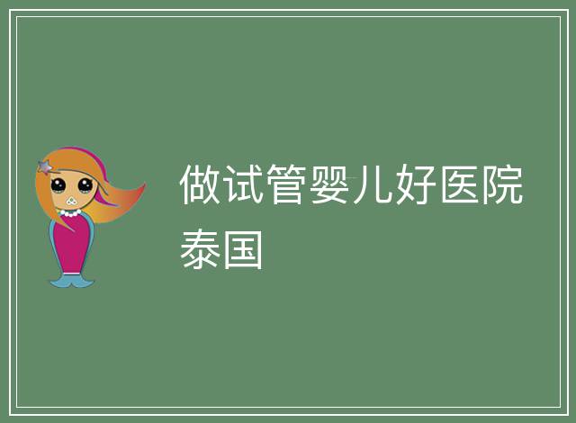 做試管嬰兒好醫(yī)院泰國(guó)