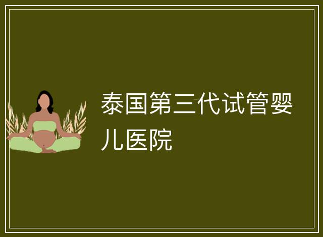 泰國(guó)第三代試管嬰兒醫(yī)院