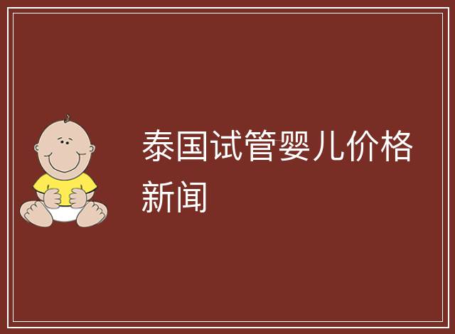 泰國試管嬰兒價(jià)格新聞