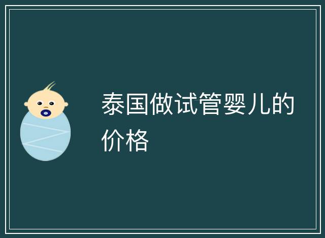 泰國(guó)做試管嬰兒的價(jià)格