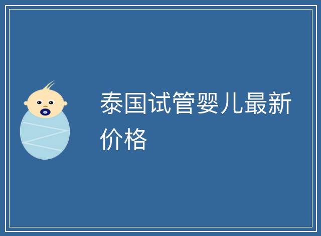 泰國(guó)試管嬰兒最新價(jià)格