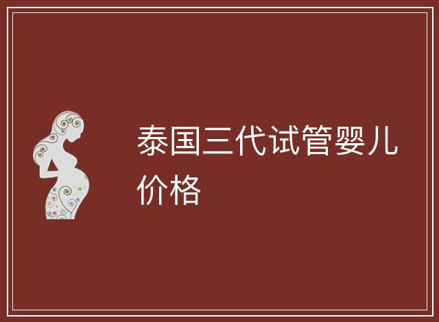 泰國(guó)三代試管嬰兒價(jià)格