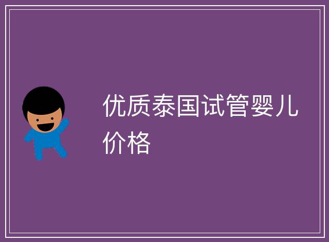 優(yōu)質(zhì)泰國(guó)試管嬰兒價(jià)格