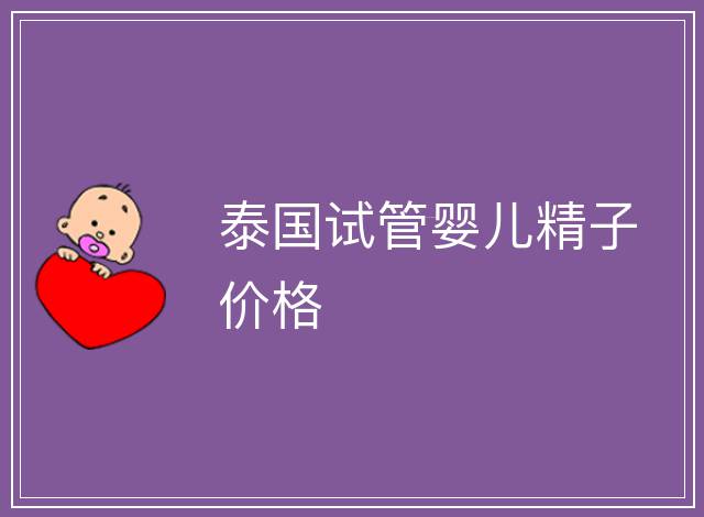 泰國(guó)試管嬰兒精子價(jià)格