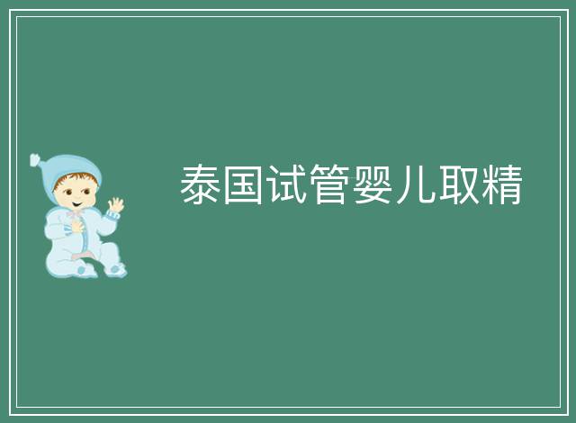 泰國(guó)試管嬰兒取精