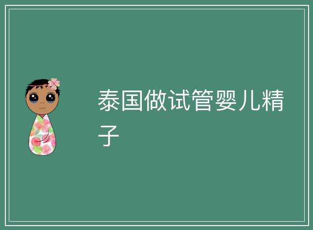 泰國(guó)做試管嬰兒精子