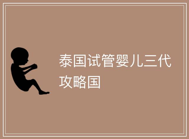 泰國(guó)試管嬰兒三代攻略國(guó)