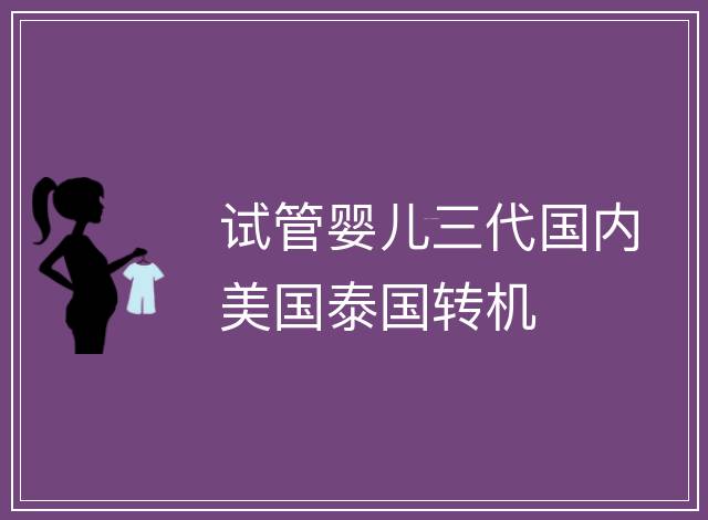試管嬰兒三代國內美國泰國轉機