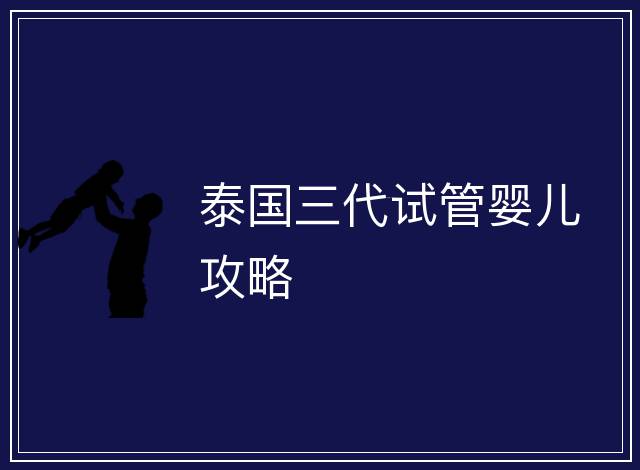 泰國(guó)三代試管嬰兒攻略