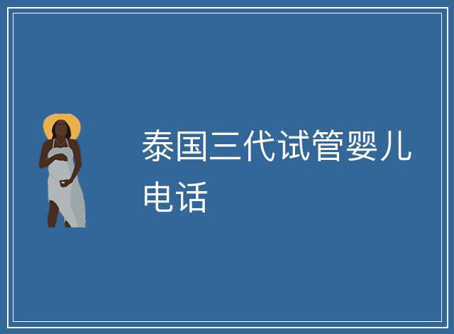 泰國(guó)三代試管嬰兒電話