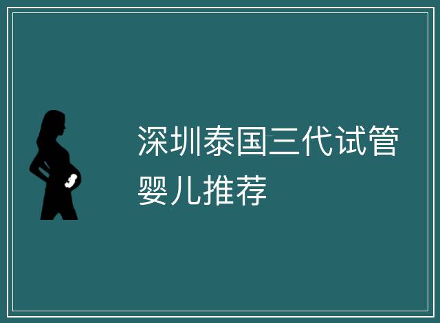 深圳泰國三代試管嬰兒推薦