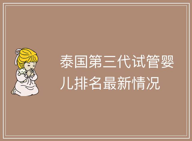 泰國第三代試管嬰兒排名最新情況
