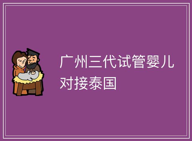 廣州三代試管嬰兒對接泰國