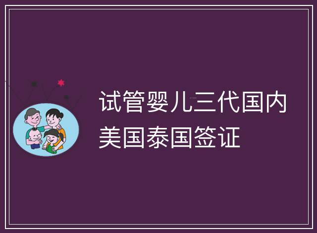 試管嬰兒三代國內(nèi)美國泰國簽證