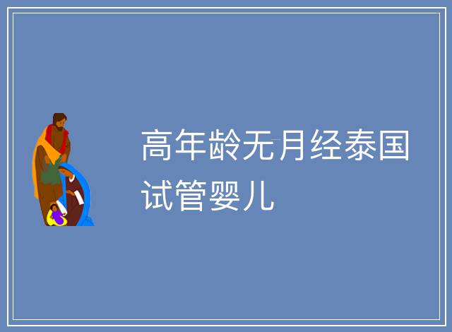 高年齡無月經(jīng)泰國試管嬰兒