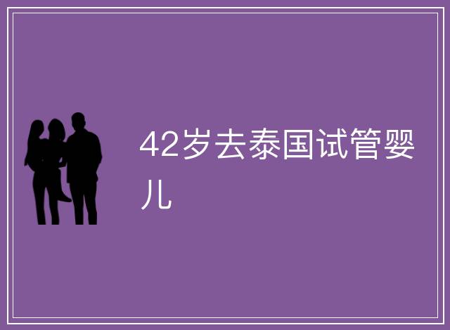 42歲去泰國(guó)試管嬰兒