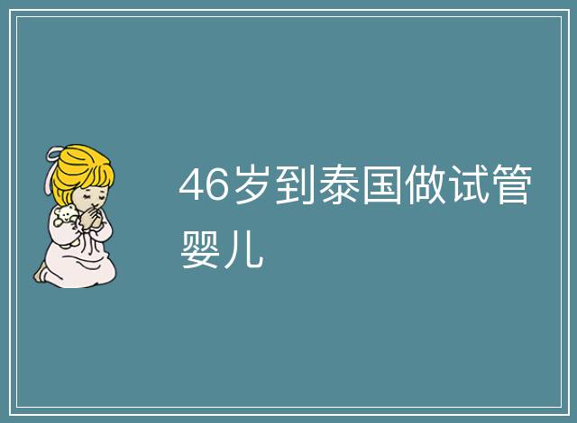 46歲到泰國(guó)做試管嬰兒