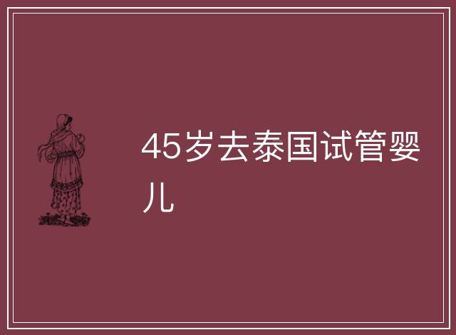 45歲去泰國(guó)試管嬰兒