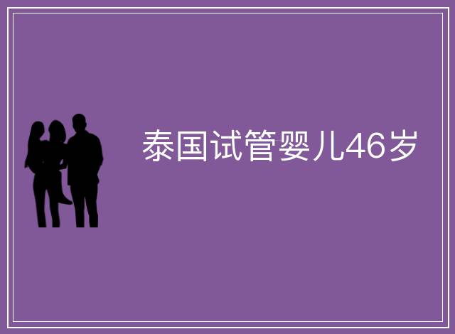 泰國(guó)試管嬰兒46歲